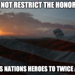 Honor the Heroes | I DO NOT RESTRICT THE HONORING; OF THIS NATIONS HEROES TO TWICE A YEAR | image tagged in honor the heroes | made w/ Imgflip meme maker