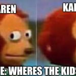 Scared Puppet | KAREN; KAREN; ME: WHERES THE KIDS | image tagged in scared puppet | made w/ Imgflip meme maker