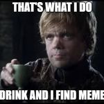 I Drink & I Find Memes | THAT'S WHAT I DO; I DRINK AND I FIND MEMES | image tagged in tyrion lannister,memes,game of thrones | made w/ Imgflip meme maker