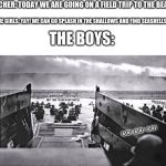 MORE D-DAY MEMES!! | TEACHER: TODAY WE ARE GOING ON A FIELD TRIP TO THE BEACH. THE GIRLS: YAY! WE CAN GO SPLASH IN THE SHALLOWS AND FIND SEASHELLS!! THE BOYS:; MINECRAFT IS STILL BETTER THAN FORTNITE! REEEEE! GO! GO! GO! | image tagged in d-day,anniversary,wwii | made w/ Imgflip meme maker