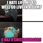the dragon prince bait | I HATE LIFE, MY AS WELL GO LIVE IN A DUMP; U HAZ A CHEEZBOURGER!! | image tagged in the dragon prince bait | made w/ Imgflip meme maker