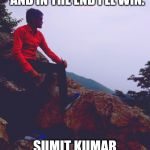 Sumit kumar karn | I'M HERO OF MY LIFE 
AND IN THE END
I'LL WIN. SUMIT KUMAR KARN
9968199832 | image tagged in sumit kumar karn | made w/ Imgflip meme maker