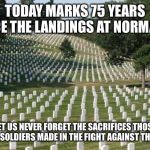 Fallen Soldiers | TODAY MARKS 75 YEARS SINCE THE LANDINGS AT NORMANDY; LET US NEVER FORGET THE SACRIFICES THOSE BRAVE SOLDIERS MADE IN THE FIGHT AGAINST THE NAZIS | image tagged in fallen soldiers | made w/ Imgflip meme maker