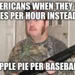 confused redneck | AMERICANS WHEN THEY SEE MILES PER HOUR INSTEAD OF; APPLE PIE PER BASEBALL | image tagged in confused redneck | made w/ Imgflip meme maker