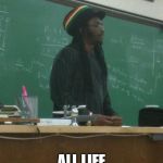 Rasta Science Teacher | WEED ALL LIFE DEPENDS ON IT | image tagged in memes,rasta science teacher | made w/ Imgflip meme maker