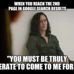 Lokie desperate | WHEN YOU REACH THE 2ND PAGE IN GOOGLE SEARCH RESULTS; "YOU MUST BE TRULY DESPERATE TO COME TO ME FOR HELP" | image tagged in lokie desperate | made w/ Imgflip meme maker