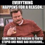 Ron Swanson just so we're clear | EVERYTHING HAPPENS FOR A REASON.. SOMETIMES THE REASON IS YOU'RE STUPID AND MAKE BAD DECISIONS... | image tagged in ron swanson just so we're clear | made w/ Imgflip meme maker