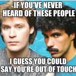 Hall and Oates | IF YOU'VE NEVER HEARD OF THESE PEOPLE; I GUESS YOU COULD SAY YOU'RE OUT OF TOUCH | image tagged in hall and oates | made w/ Imgflip meme maker