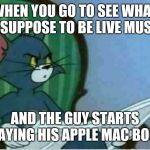 Is a Mac book an instrument ? | WHEN YOU GO TO SEE WHAT IS SUPPOSE TO BE LIVE MUSIC; AND THE GUY STARTS PLAYING HIS APPLE MAC BOOK | image tagged in interrupting tom's read,music is no longer music,talentless,sampling | made w/ Imgflip meme maker