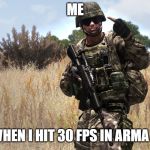 Arma 3 | ME; WHEN I HIT 30 FPS IN ARMA 3 | image tagged in arma 3 | made w/ Imgflip meme maker