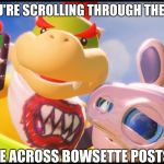 why...? | WHEN YOU'RE SCROLLING THROUGH THE INTERNET; AND COME ACROSS BOWSETTE POSTS IN 2019 | image tagged in disturbed bowser jr and spawny,i don't want to live on this planet anymore | made w/ Imgflip meme maker