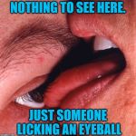 I scream, you scream, we all scream after having seen this. | NOTHING TO SEE HERE. JUST SOMEONE LICKING AN EYEBALL | image tagged in eyeball lick,nixieknox,memes | made w/ Imgflip meme maker