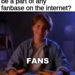 Intense Ian | What's it like to be a part of any fanbase on the internet? FANS | image tagged in intense ian | made w/ Imgflip meme maker