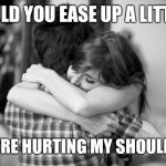 Hugging couples | COULD YOU EASE UP A LITTLE? YOU'RE HURTING MY SHOULDER. | image tagged in hugging couples | made w/ Imgflip meme maker
