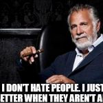 most interesting man | I DON'T HATE PEOPLE. I JUST FEEL BETTER WHEN THEY AREN'T AROUND. | image tagged in most interesting man | made w/ Imgflip meme maker