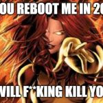 jean grey | IF YOU REBOOT ME IN 2019, I WILL F**KING KILL YOU! | image tagged in jean grey | made w/ Imgflip meme maker