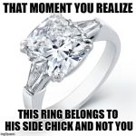 Diamond ring | THAT MOMENT YOU REALIZE; THIS RING BELONGS TO HIS SIDE CHICK AND NOT YOU | image tagged in diamond ring | made w/ Imgflip meme maker