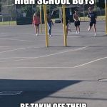 These dumbass high schoolers | THESE DUMBASS HIGH SCHOOL BOYS; BE TAKIN OFF THEIR SHIRTS TO FLEX ON THE GIRLS | image tagged in these dumbass high schoolers | made w/ Imgflip meme maker