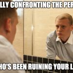 check your mirror | FINALLY CONFRONTING THE PERSON; WHO'S BEEN RUINING YOUR LIFE | image tagged in man looking in mirror,confronting,thoughts | made w/ Imgflip meme maker