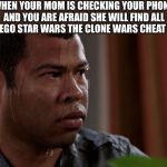 Cheat codes | WHEN YOUR MOM IS CHECKING YOUR PHONE AND YOU ARE AFRAID SHE WILL FIND ALL YOUR LEGO STAR WARS THE CLONE WARS CHEAT CODES | image tagged in fear | made w/ Imgflip meme maker