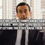 John Hamm Hands up mad men | LADIES INSTEAD OF COMPLAINING ABOUT MEN BEING JERKS.  WHY DON'T YOU RAISE YOUR BOYS AND STOP LETTING THE STATE RAISE THEM FOR YOU | image tagged in john hamm hands up mad men | made w/ Imgflip meme maker