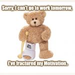 Broken Motivation | Sorry, I can't go to work tomorrow, I've fractured my Motivation.. | image tagged in broken motivation | made w/ Imgflip meme maker