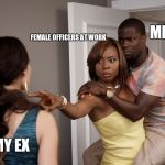 Woman Holding Kevin Hart | ME; FEMALE OFFICERS AT WORK; MY EX | image tagged in woman holding kevin hart | made w/ Imgflip meme maker