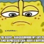 Sponge Bob Looking Down | MY FBI AGENT : AAAGGGHHHHH MY GUY IS SO BORING AND DEPRESSED CAN I HAVE A DIFFERENT ONE | image tagged in sponge bob looking down | made w/ Imgflip meme maker