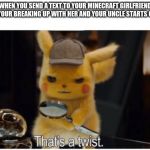 Thats a Twist | WHEN YOU SEND A TEXT TO YOUR MINECRAFT GIRLFRIEND THAT YOUR BREAKING UP WITH HER AND YOUR UNCLE STARTS CRYING | image tagged in thats a twist | made w/ Imgflip meme maker