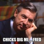 CHICKS DIG ME.....FRED | image tagged in babes,chicks,hottie,bae | made w/ Imgflip meme maker