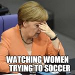 Facepalm Merkel | WATCHING WOMEN 

TRYING TO SOCCER | image tagged in facepalm merkel | made w/ Imgflip meme maker