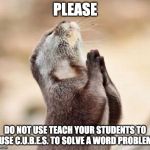 Lord please give me strength | PLEASE; DO NOT USE TEACH YOUR STUDENTS TO USE C.U.B.E.S. TO SOLVE A WORD PROBLEM | image tagged in lord please give me strength | made w/ Imgflip meme maker