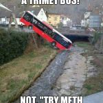 Bus meme | I SAID, "TAKE A TRIMET BUS!"; NOT, "TRY METH AND TAKE A BUS." | image tagged in bus meme | made w/ Imgflip meme maker