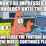 Patrick Technology | I WON'T BE IMPRESSED BY TECHNOLOGY UNTIL THE DAY... I CAN CLOSE THE YOUTUBE APP BUT THE MUSIC CONTINUES PLAYING | image tagged in patrick technology | made w/ Imgflip meme maker