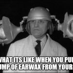 I can hear You | WHAT ITS LIKE WHEN YOU PULL A LUMP OF EARWAX FROM YOUR EAR | image tagged in i can hear you | made w/ Imgflip meme maker