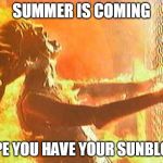 Sunburn | SUMMER IS COMING; HOPE YOU HAVE YOUR SUNBLOCK | image tagged in sunburn | made w/ Imgflip meme maker