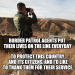 Border patrol | BORDER PATROL AGENTS PUT THEIR LIVES ON THE LINE EVERYDAY; TO PROTECT THIS COUNTRY AND ITS CITIZENS. AND I'D LIKE TO THANK THEM FOR THEIR SERVICE. | image tagged in border patrol | made w/ Imgflip meme maker