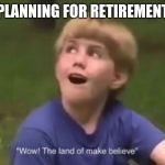 The Land of Make Believe | PLANNING FOR RETIREMENT | image tagged in the land of make believe | made w/ Imgflip meme maker