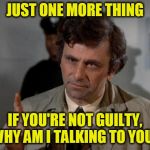 Think About It | JUST ONE MORE THING; IF YOU'RE NOT GUILTY, WHY AM I TALKING TO YOU? | image tagged in columbo | made w/ Imgflip meme maker