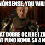 Tywin Lannister | NONSENSE, YOU WILL; IMAT DOBRE OCJENE I ZATO IMAT PUNO KONJA SA 4 NOGE | image tagged in tywin lannister | made w/ Imgflip meme maker
