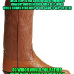 Cowboy boot | I WOULD MUCH RATHER WEAR COWBOY BOOTS THAN FLIP FLOPS WHILE I'M BURIED NECK DEEP IN THE SAND BECAUSE WEARING COWBOY BOOTS RATHER THAN FLIP FLOPS WHILE BURIED NECK DEEP IN THE SAND IS WAY BETTER! SO WHICH WOULD YOU RATHER WEAR WHILE BURIED NECK DEEP IN THE SAND COWBOY BOOTS OR FLIP FLOPS? | image tagged in cowboy boot | made w/ Imgflip meme maker