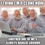 Me, myself, and I. | I THINK I'M A CLONE NOW; ANOTHER ONE OF ME'S ALWAYS HANGIN' AROUND | image tagged in creepy uncle bob and his four clones | made w/ Imgflip meme maker