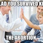 Life finds a way | SO GLAD YOU SURVIVED KIDDO! THE ABORTION | image tagged in doctor patient,good guy greg,bad luck brian,scumbag,boardroom meeting suggestion,memes | made w/ Imgflip meme maker
