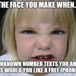 Mad face | THE FACE YOU MAKE WHEN... UNKNOWN NUMBER TEXTS YOU AND SAYS WOULD YOU LIKE A FREE IPHONE XS | image tagged in mad face | made w/ Imgflip meme maker