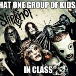 Slipknot | THAT ONE GROUP OF KIDS.... IN CLASS | image tagged in slipknot | made w/ Imgflip meme maker