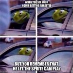 kermit rolls up window | WHEN YOU SEE YOUR HOMIE GETTING ARRESTED; BUT YOU REMEMBER THAT HE LET THE SPRITE CAM PLAY | image tagged in kermit rolls up window | made w/ Imgflip meme maker
