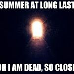 Light at the end of tunnel | SUMMER AT LONG LAST; OH I AM DEAD, SO CLOSE | image tagged in light at the end of tunnel | made w/ Imgflip meme maker