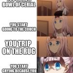 Chika scare | YOU MAKE A BOWL OF CERIAL; YOU START GOING TO THE COUCH; YOU TRIP ON THE RUG; YOU START CRYING BECAUSE YOU JUST WASTED FOOD | image tagged in chika scare | made w/ Imgflip meme maker
