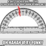 Dr Protractor  | A SHIT TEACHER JOKE........ THIS IS 100 DEGREES SO DONT BURN YA HAND ON IT; OH HAHAH VERY FUNNY | image tagged in dr protractor | made w/ Imgflip meme maker