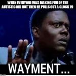 wayment | WHEN EVERYONE WAS MAKING FUN OF THE AUTISTIC KID BUT THEN HE PULLS OUT A GLOCK 19 | image tagged in wayment,memes,autistic | made w/ Imgflip meme maker
